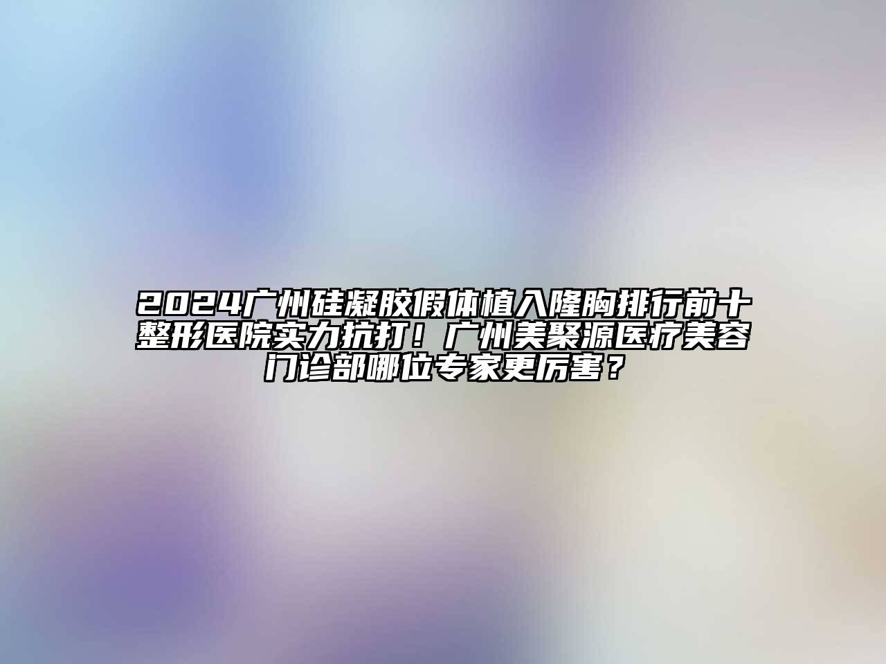2024广州硅凝胶假体植入隆胸排行前十整形医院实力抗打！广州美聚源医疗美容门诊部哪位专家更厉害？