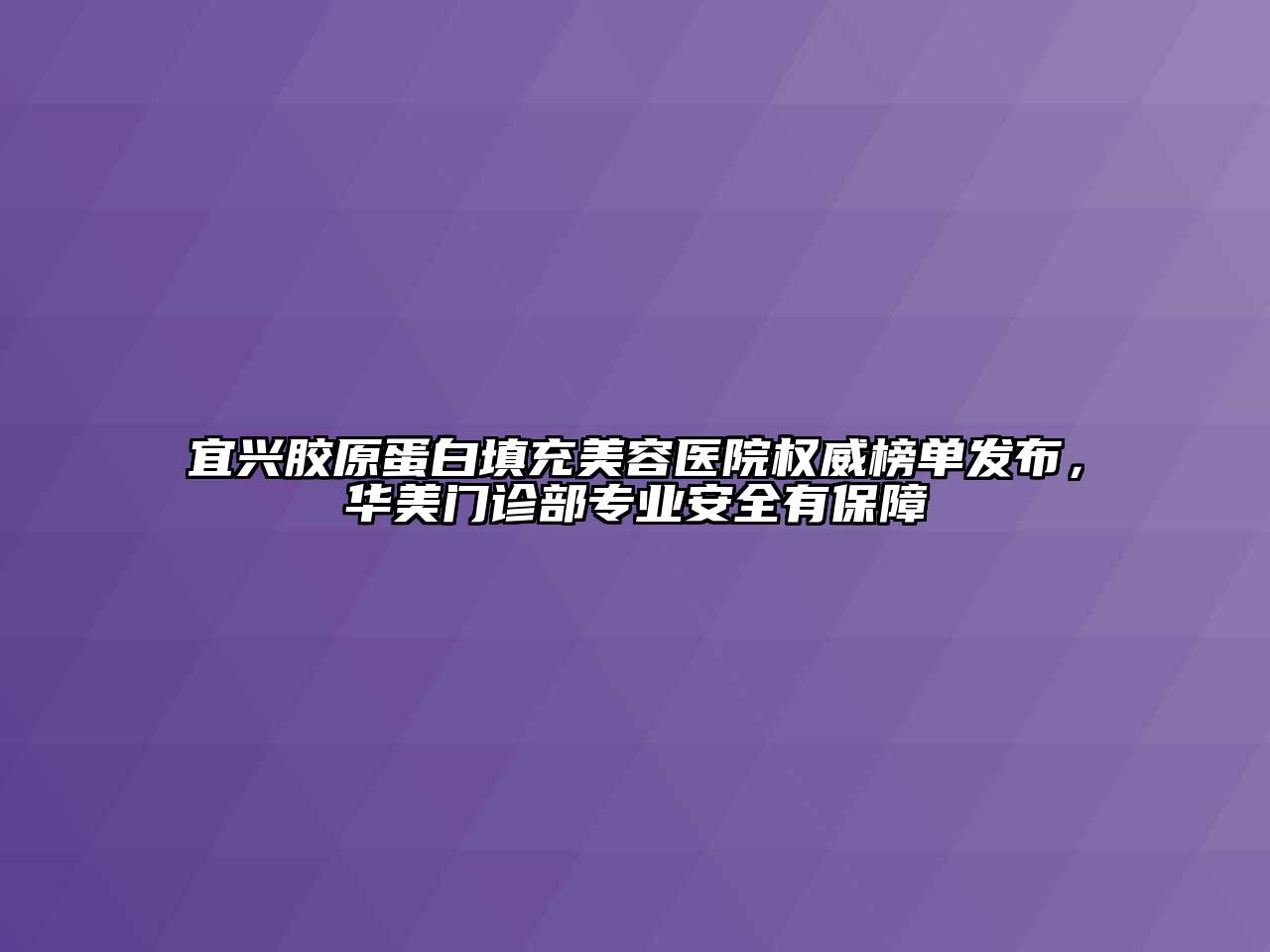 宜兴胶原蛋白填充美容医院权威榜单发布，华美门诊部专业安全有保障