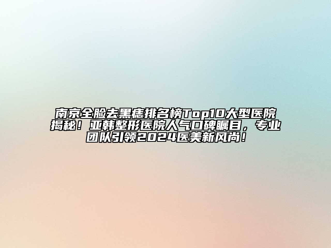 南京全脸去黑痣排名榜Top10大型医院揭秘！亚韩整形医院人气口碑瞩目，专业团队引领2024医美新风尚！