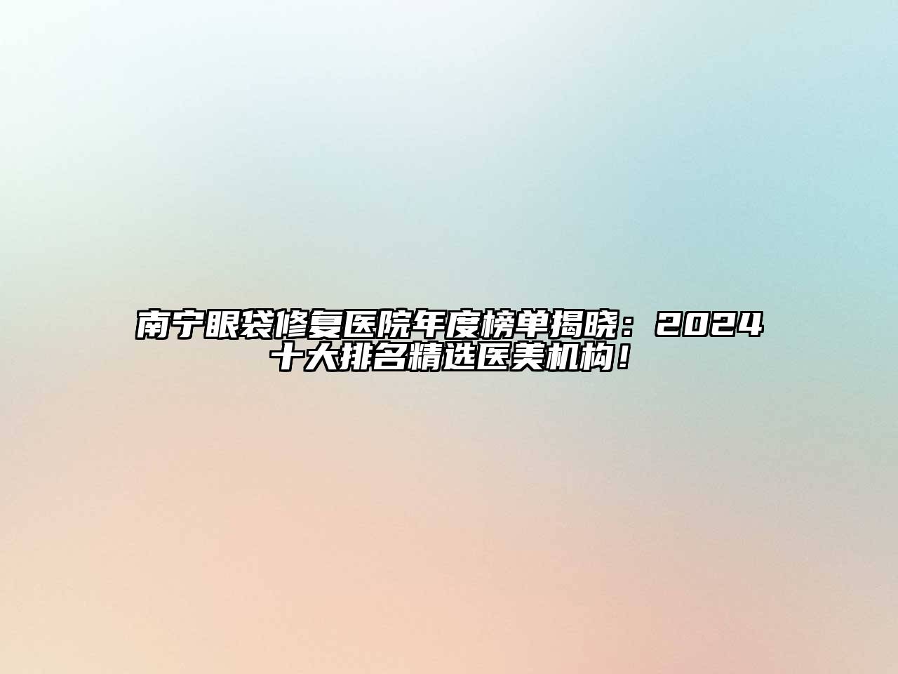 南宁眼袋修复医院年度榜单揭晓：2024十大排名精选医美机构！