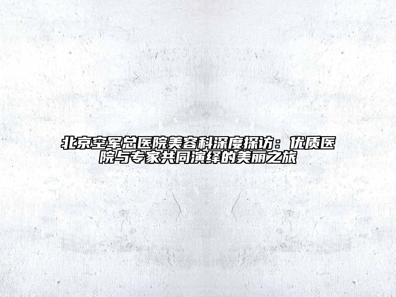 北京空军总医院美容科深度探访：优质医院与专家共同演绎的美丽之旅