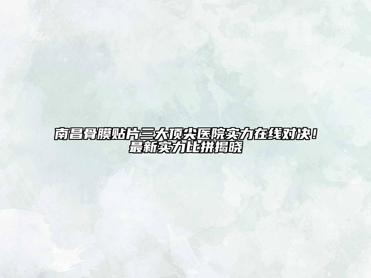 南昌骨膜贴片三大顶尖医院实力在线对决！最新实力比拼揭晓