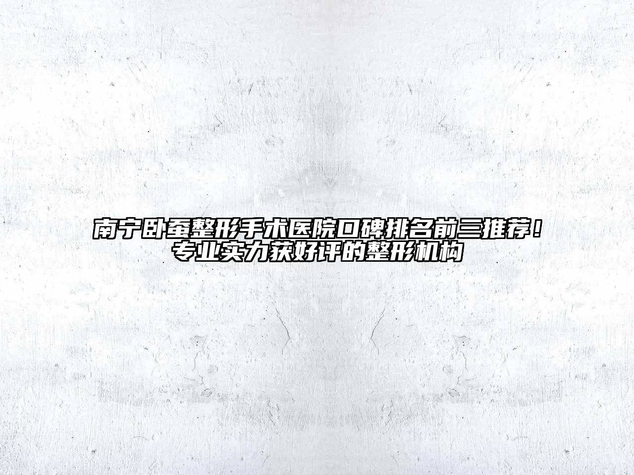 南宁卧蚕整形手术医院口碑排名前三推荐！专业实力获好评的整形机构