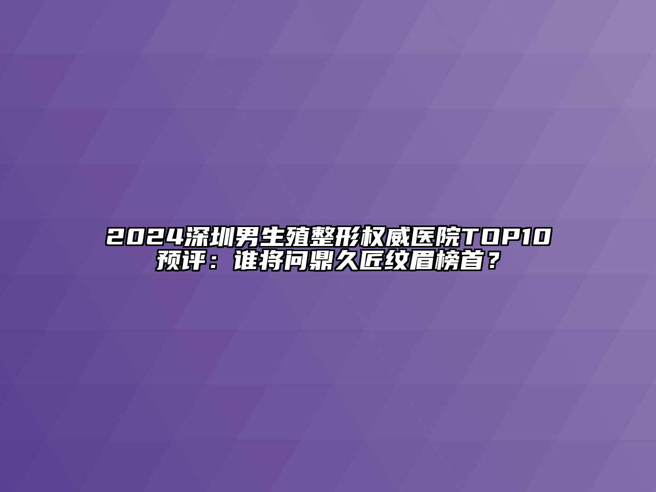2024深圳男生殖整形权威医院TOP10预评：谁将问鼎久匠纹眉榜首？
