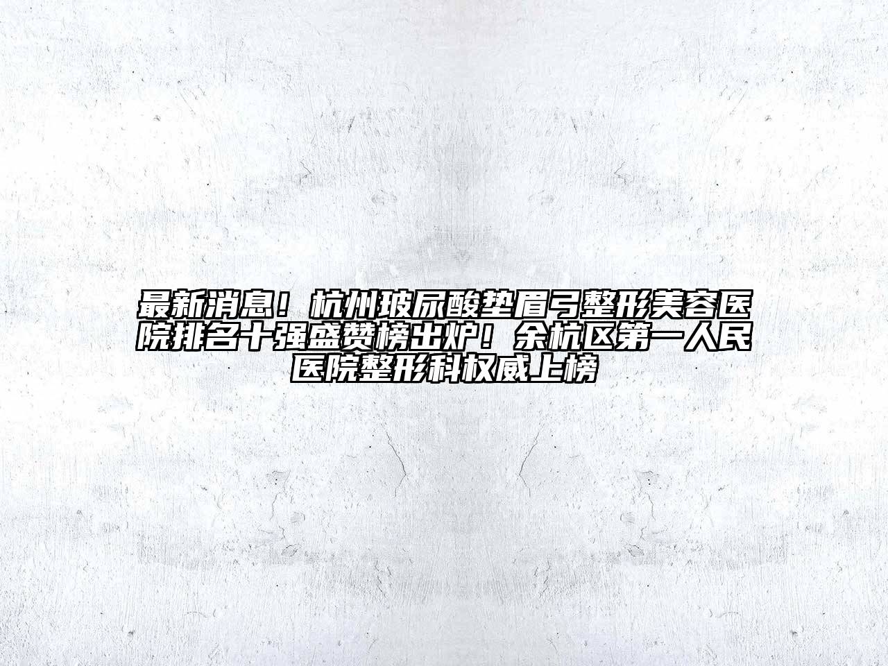 最新消息！杭州玻尿酸垫眉弓整形美容医院排名十强盛赞榜出炉！余杭区第一人民医院整形科权威上榜