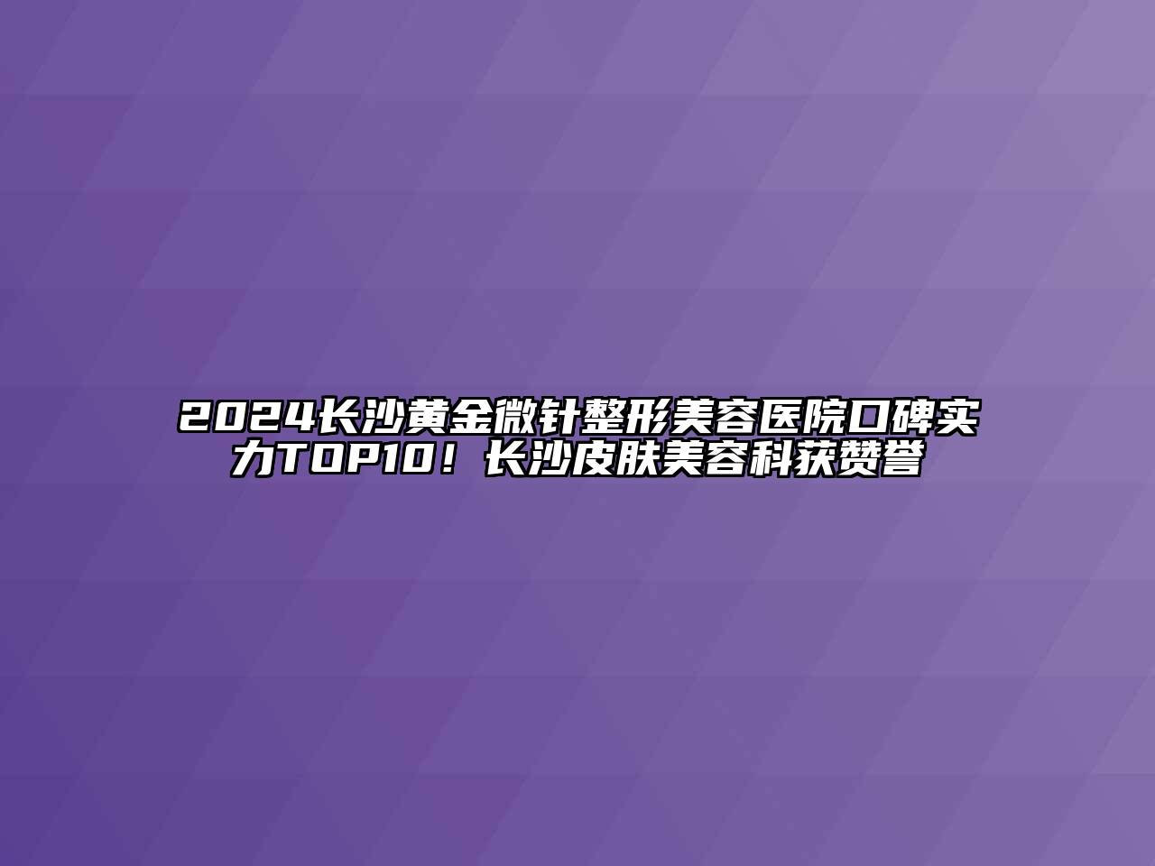 2024长沙黄金微针整形美容医院口碑实力TOP10！长沙皮肤美容科获赞誉