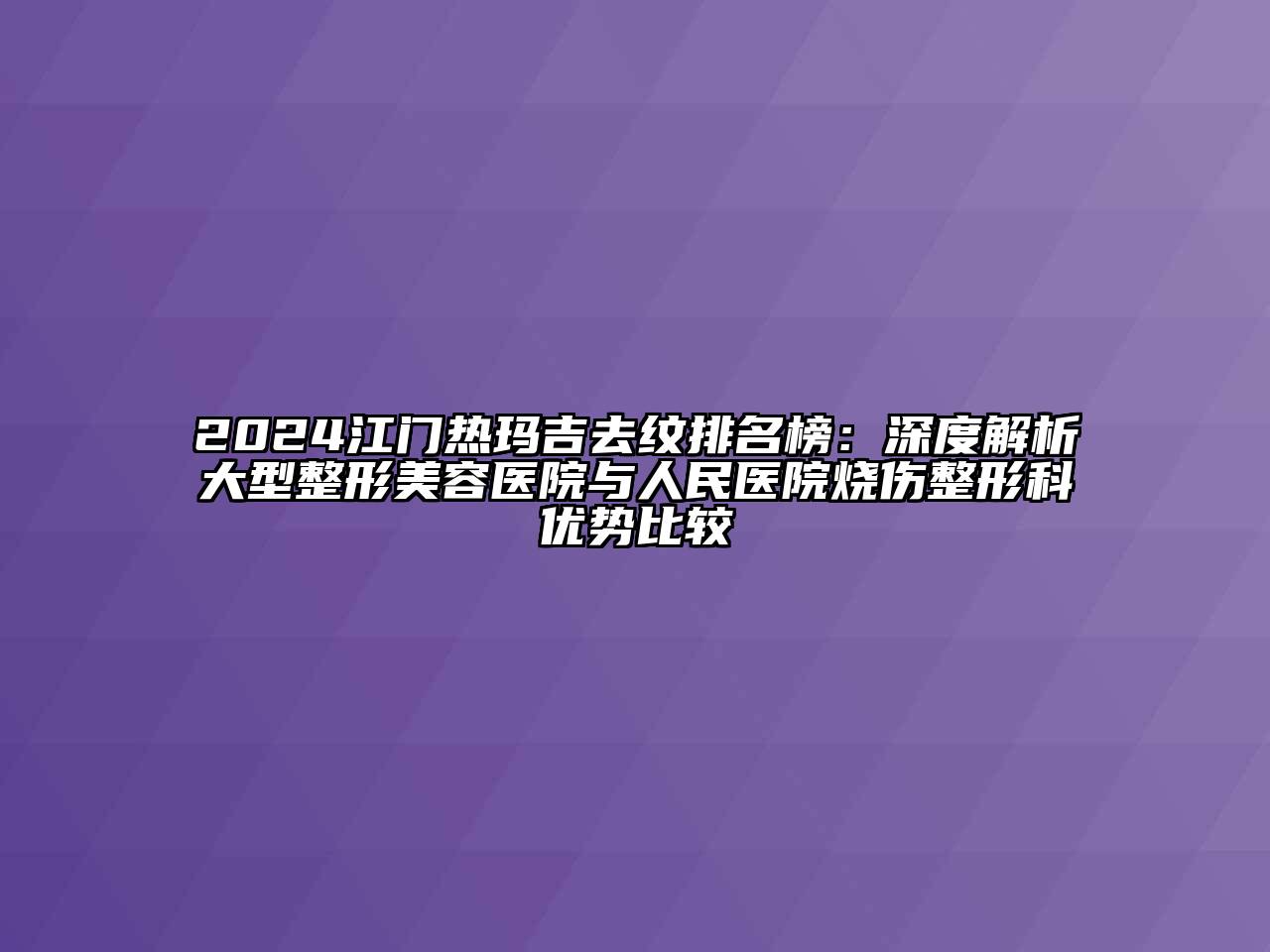2024江门热玛吉去纹排名榜：深度解析大型整形美容医院与人民医院烧伤整形科优势比较