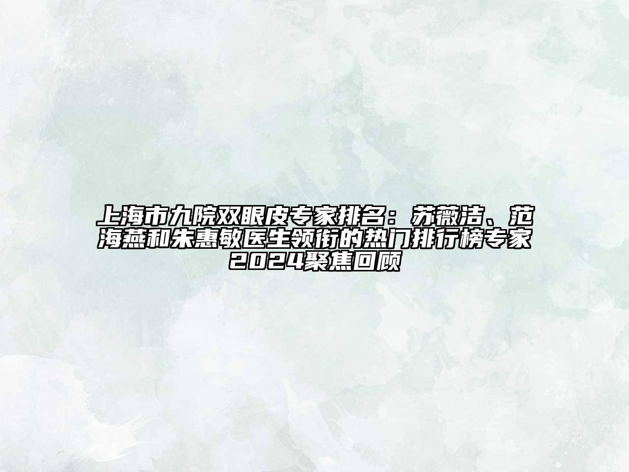 上海市九院双眼皮专家排名：苏薇洁、范海燕和朱惠敏医生领衔的热门排行榜专家2024聚焦回顾
