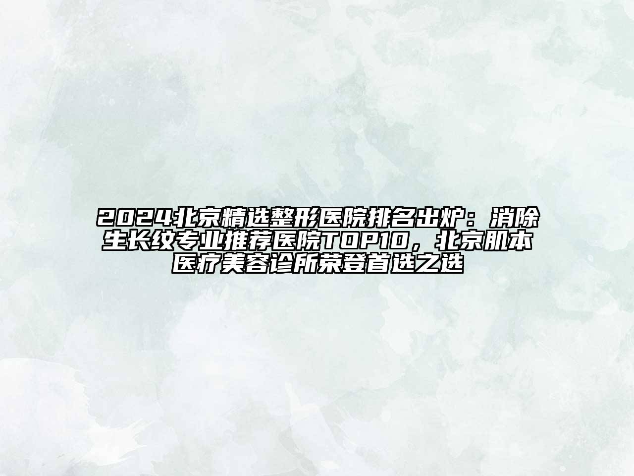 2024北京精选整形医院排名出炉：消除生长纹专业推荐医院TOP10，北京肌本医疗美容诊所荣登首选之选