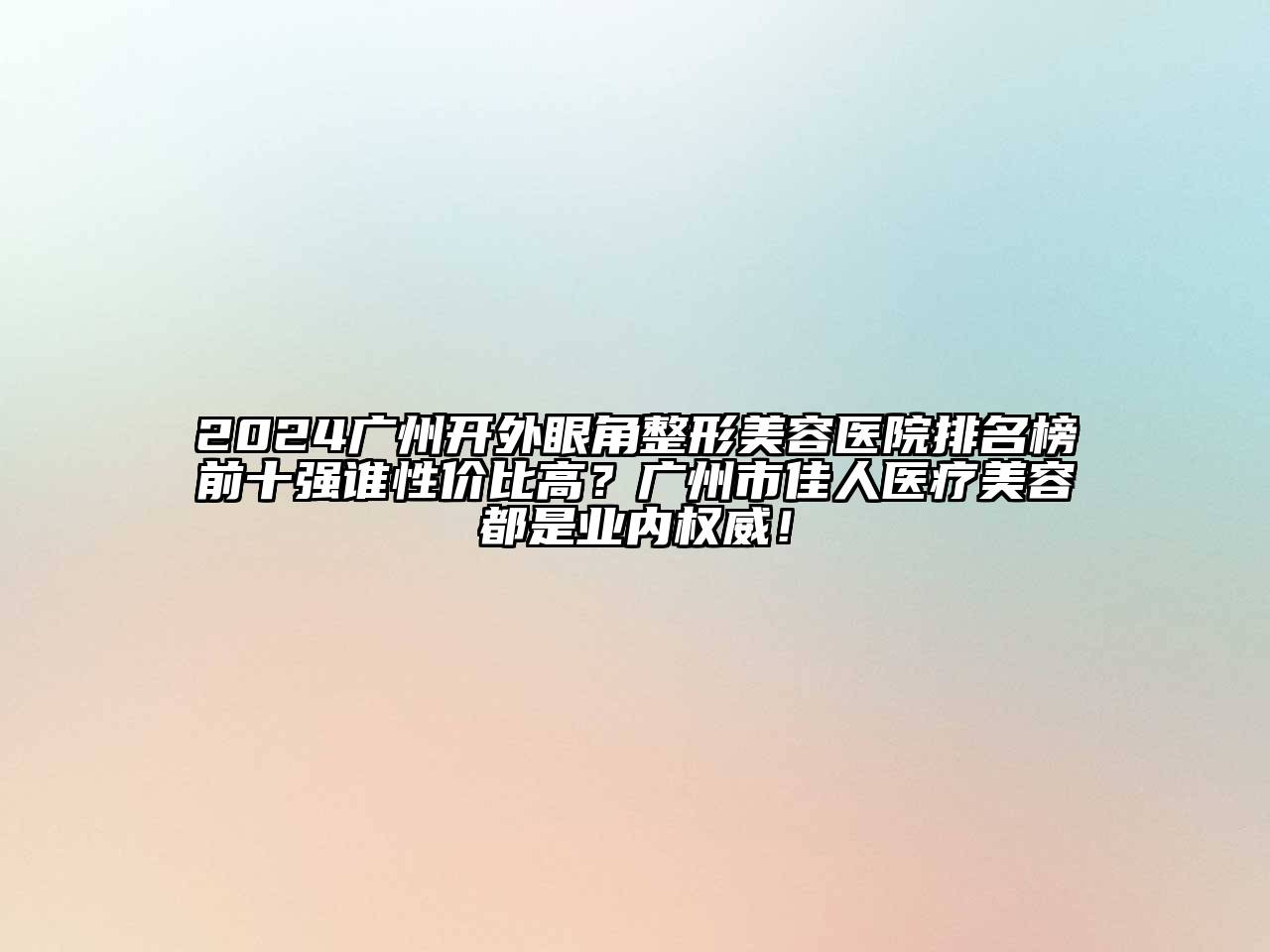 2024广州开外眼角整形美容医院排名榜前十强谁性价比高？广州市佳人医疗美容都是业内权威！