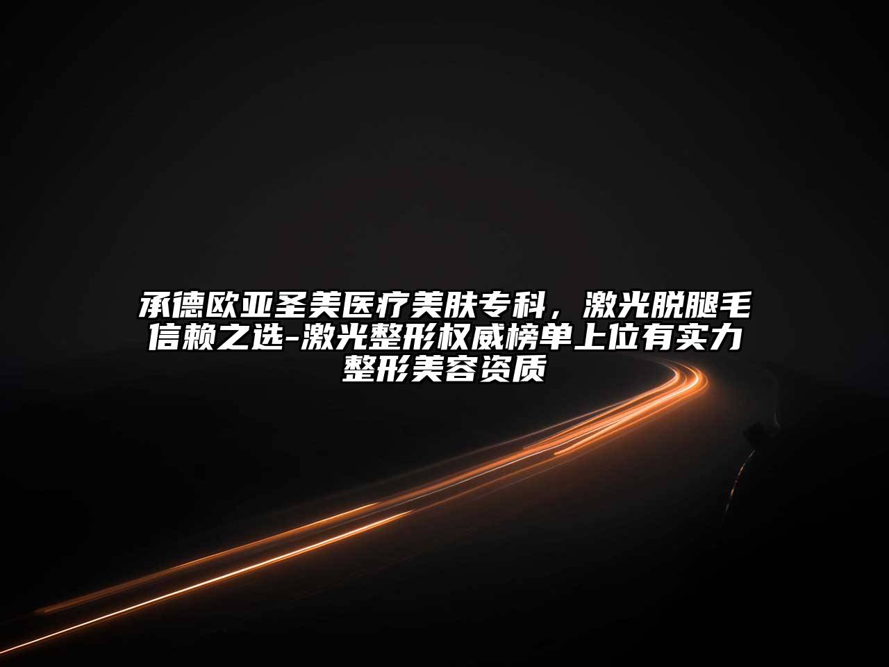 承德欧亚圣美医疗美肤专科，激光脱腿毛信赖之选-激光整形权威榜单上位有实力整形美容资质