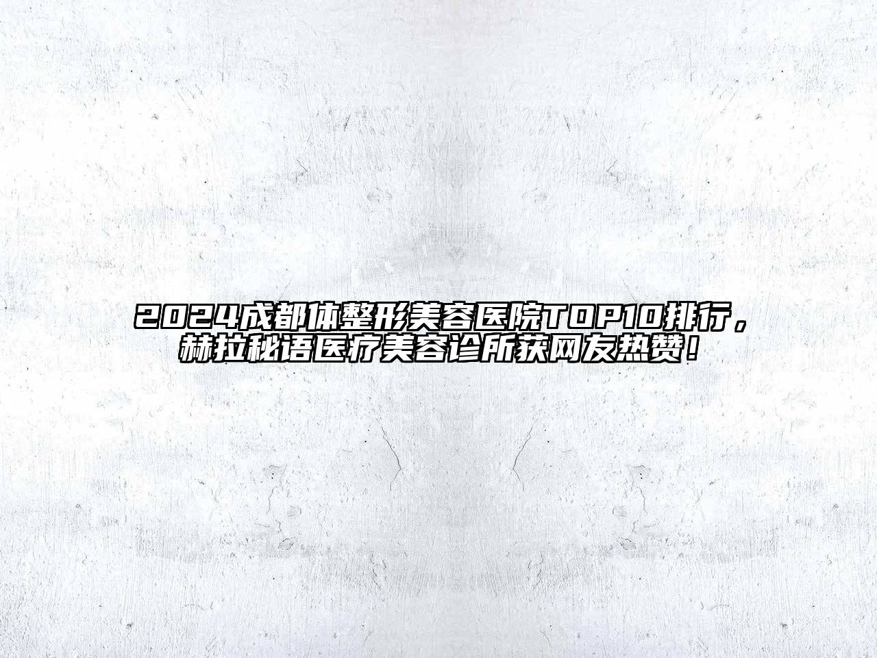 2024成都体整形美容医院TOP10排行，赫拉秘语医疗美容诊所获网友热赞！
