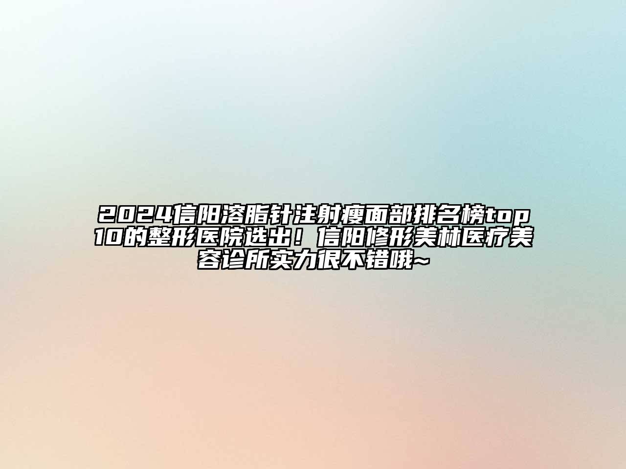 2024信阳溶脂针注射瘦面部排名榜top10的整形医院选出！信阳修形美林医疗美容诊所实力很不错哦~