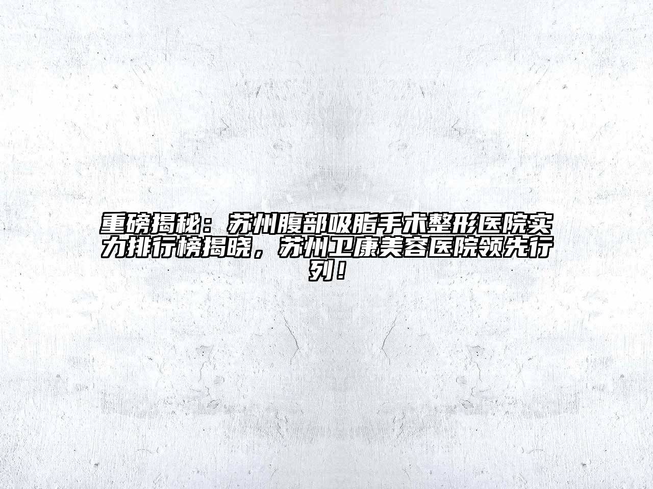 重磅揭秘：苏州腹部吸脂手术整形医院实力排行榜揭晓，苏州卫康美容医院领先行列！