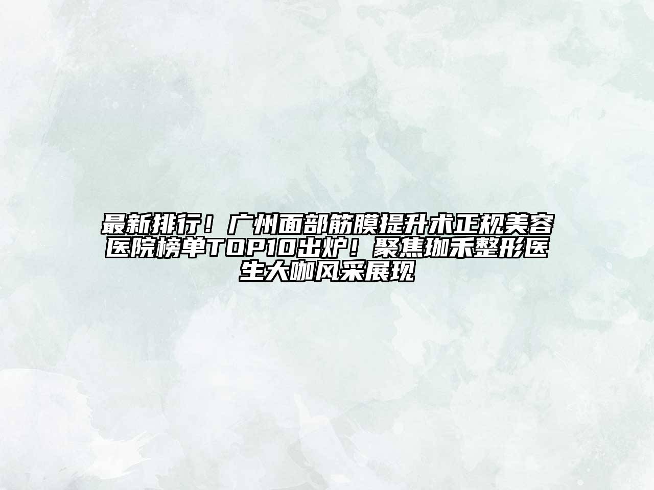 最新排行！广州面部筋膜提升术正规美容医院榜单TOP10出炉！聚焦珈禾整形医生大咖风采展现