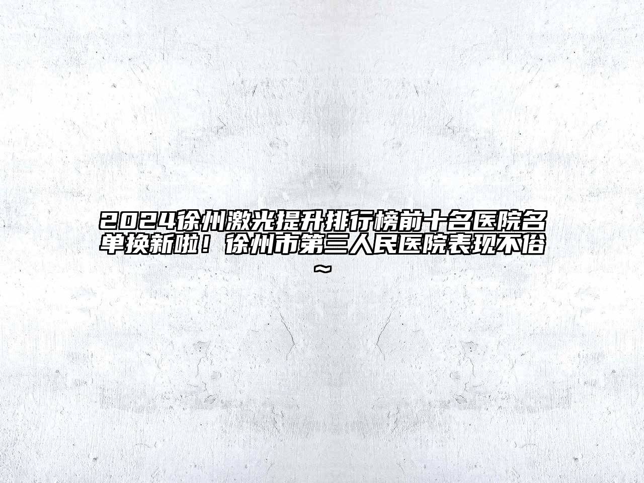 2024徐州激光提升排行榜前十名医院名单换新啦！徐州市第三人民医院表现不俗~