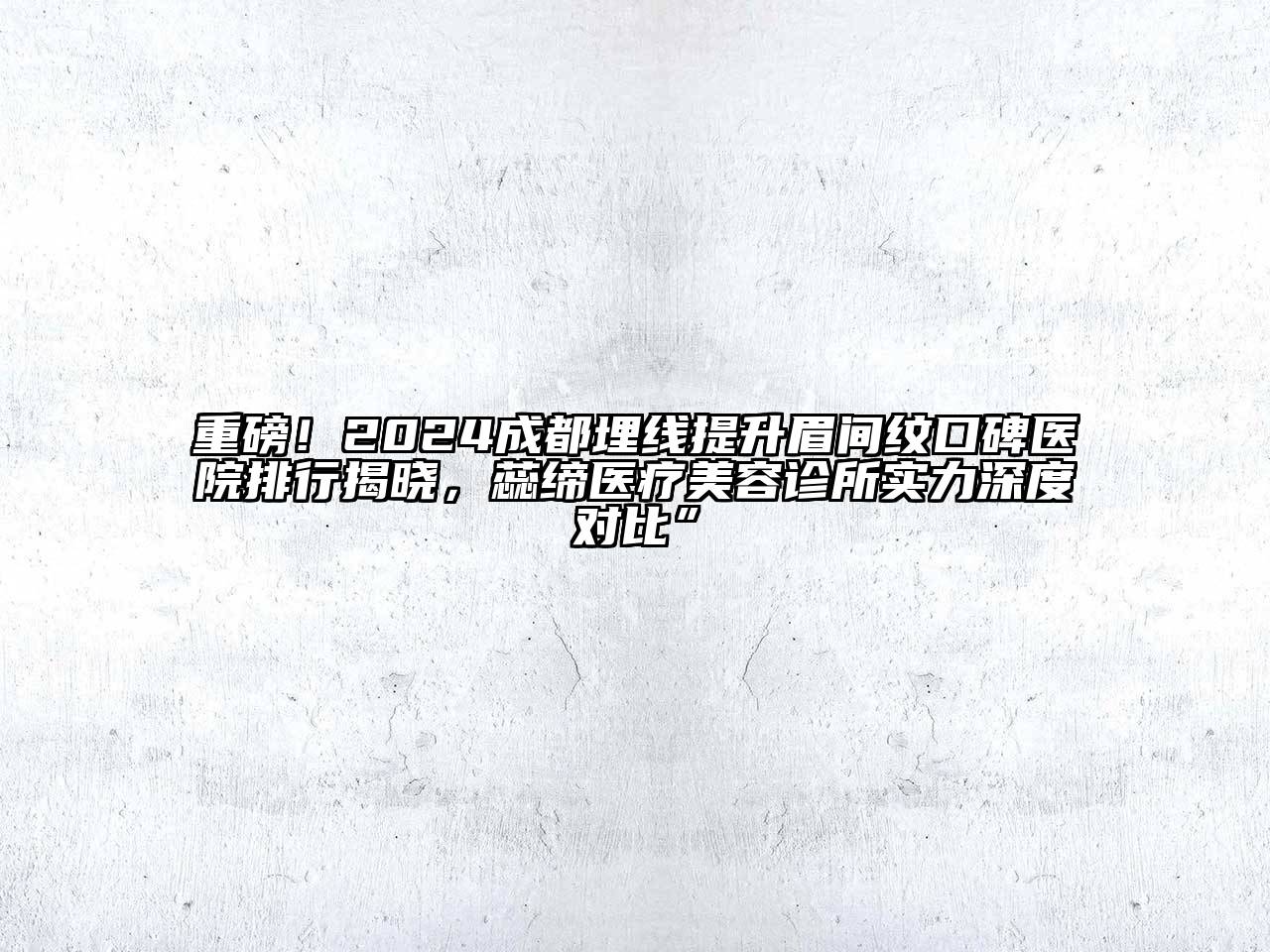 重磅！2024成都埋线提升眉间纹口碑医院排行揭晓，蕊缔医疗美容诊所实力深度对比”