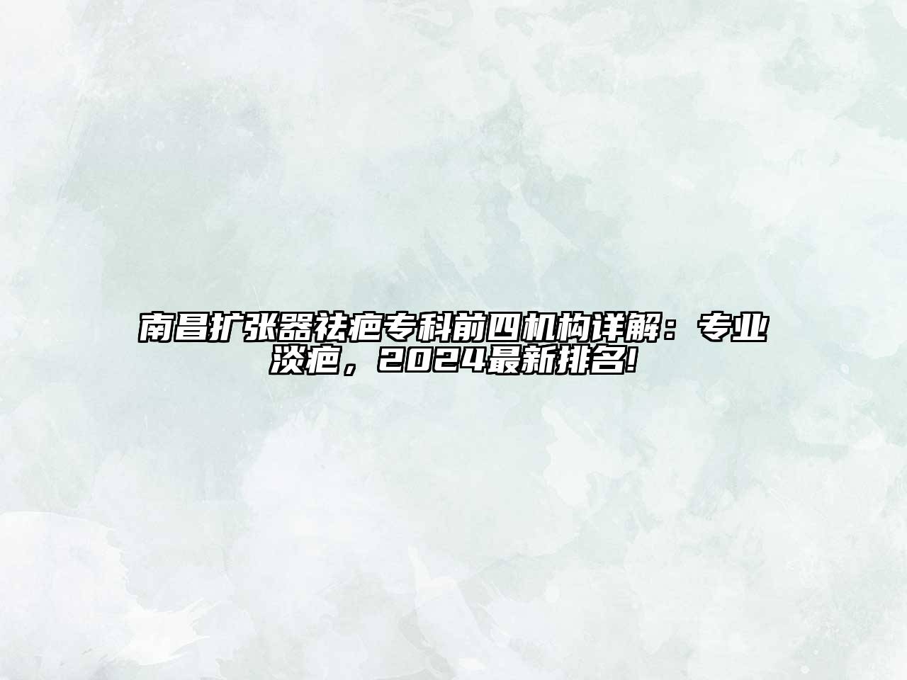 南昌扩张器祛疤专科前四机构详解：专业淡疤，2024最新排名!