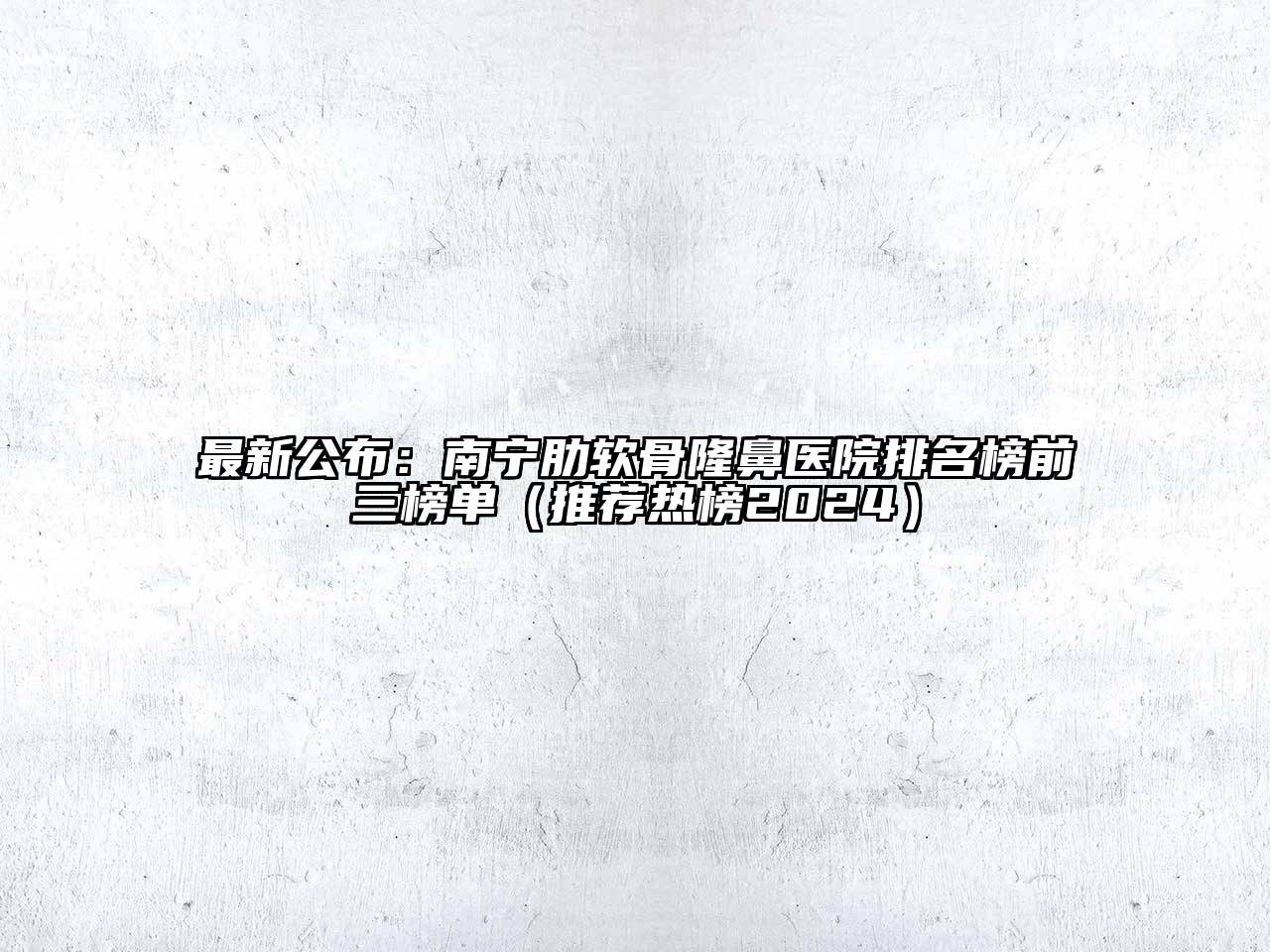 最新公布：南宁肋软骨隆鼻医院排名榜前三榜单（推荐热榜2024）