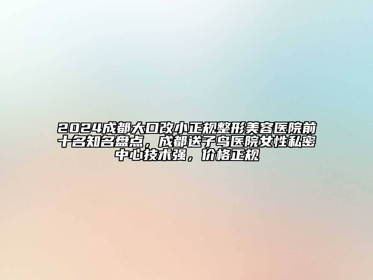 2024成都大口改小正规整形美容医院前十名知名盘点，成都送子鸟医院女性私密中心技术强，价格正规