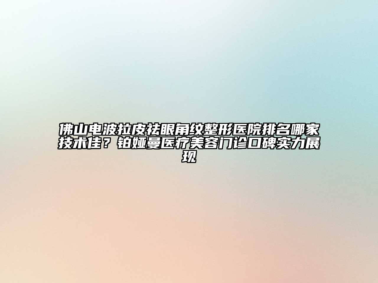 佛山电波拉皮祛眼角纹整形医院排名哪家技术佳？铂娅曼医疗美容门诊口碑实力展现