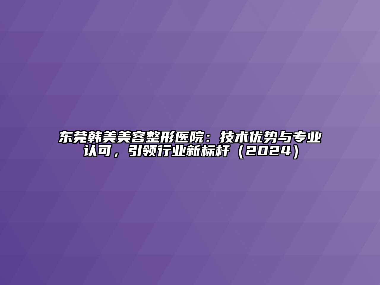 东莞韩美美容整形医院：技术优势与专业认可，引领行业新标杆（2024）