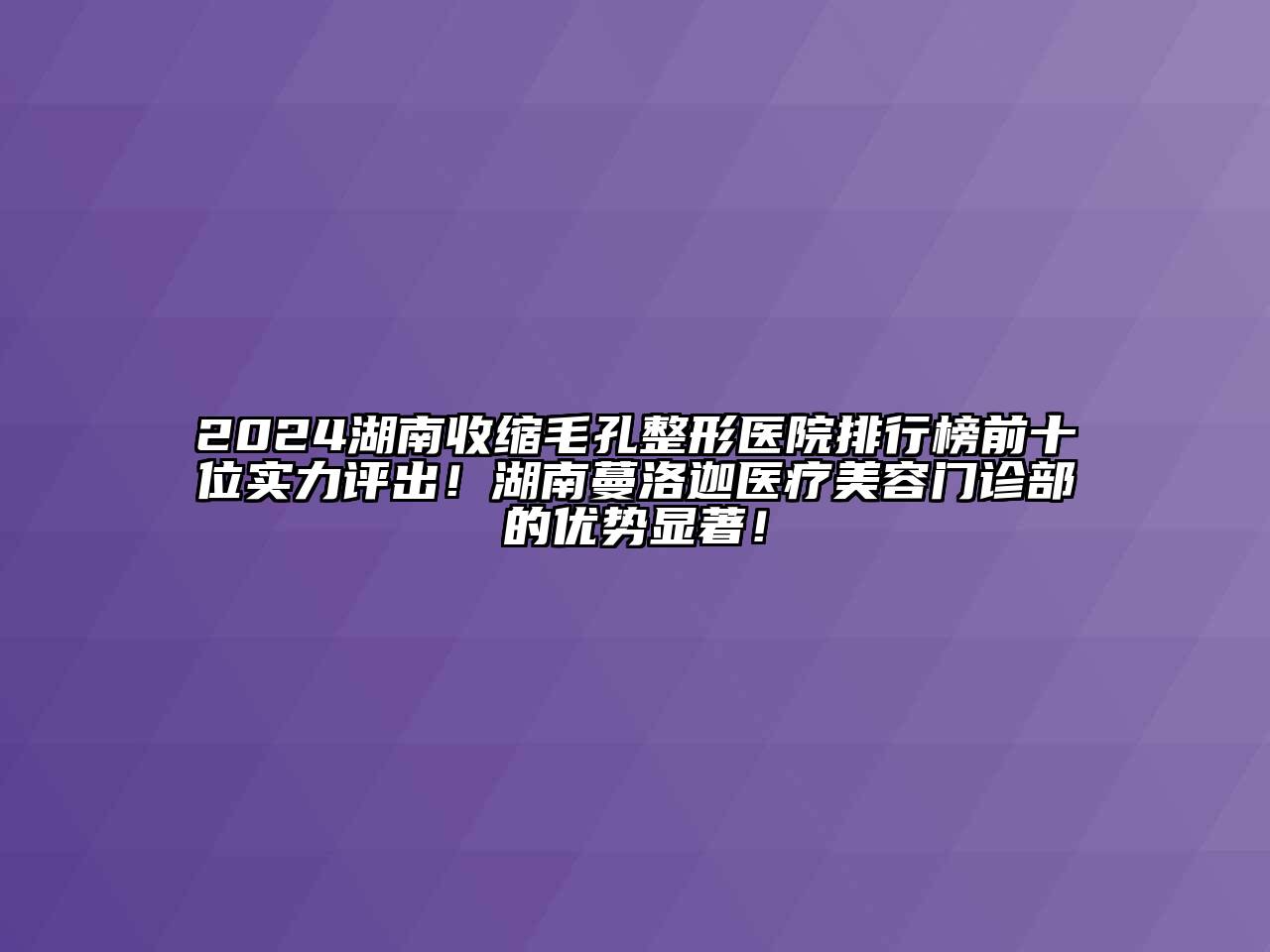 2024湖南收缩毛孔整形医院排行榜前十位实力评出！湖南蔓洛迦医疗美容门诊部的优势显著！