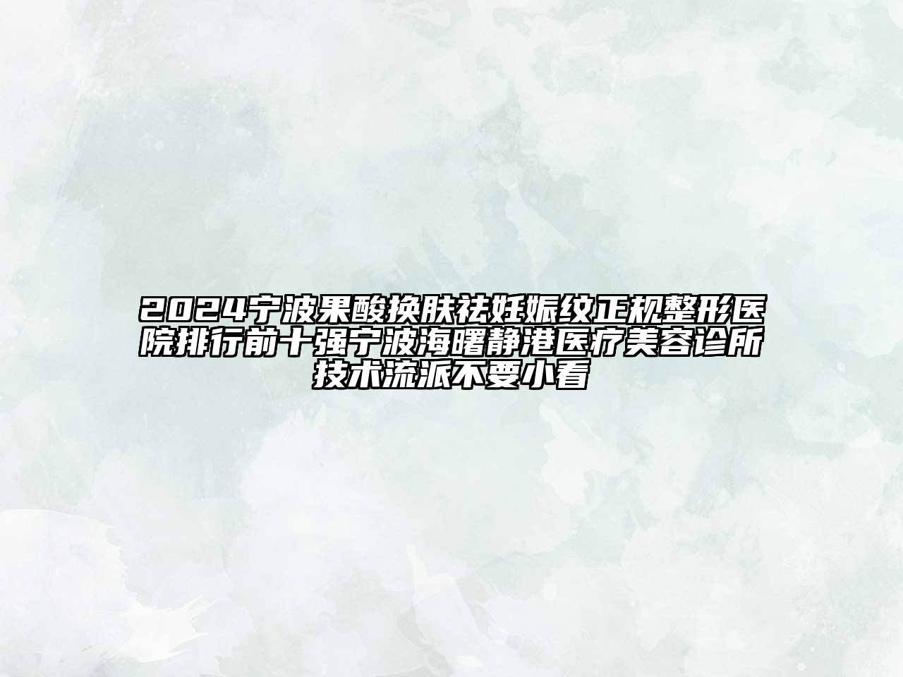 2024宁波果酸换肤祛妊娠纹正规整形医院排行前十强宁波海曙静港医疗美容诊所技术流派不要小看