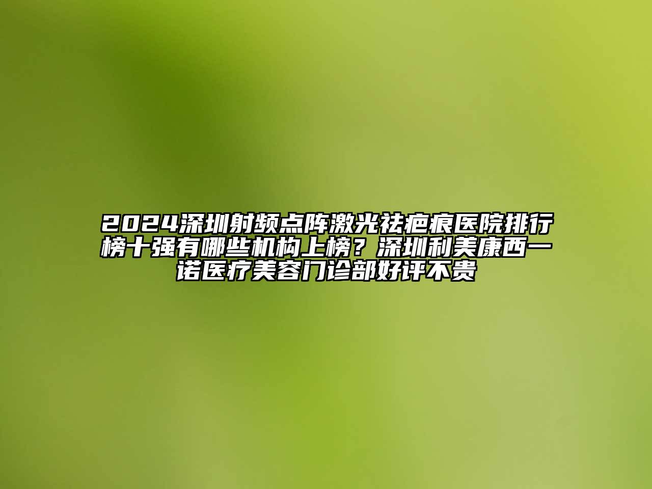 2024深圳射频点阵激光祛疤痕医院排行榜十强有哪些机构上榜？深圳利美康西一诺医疗美容门诊部好评不贵
