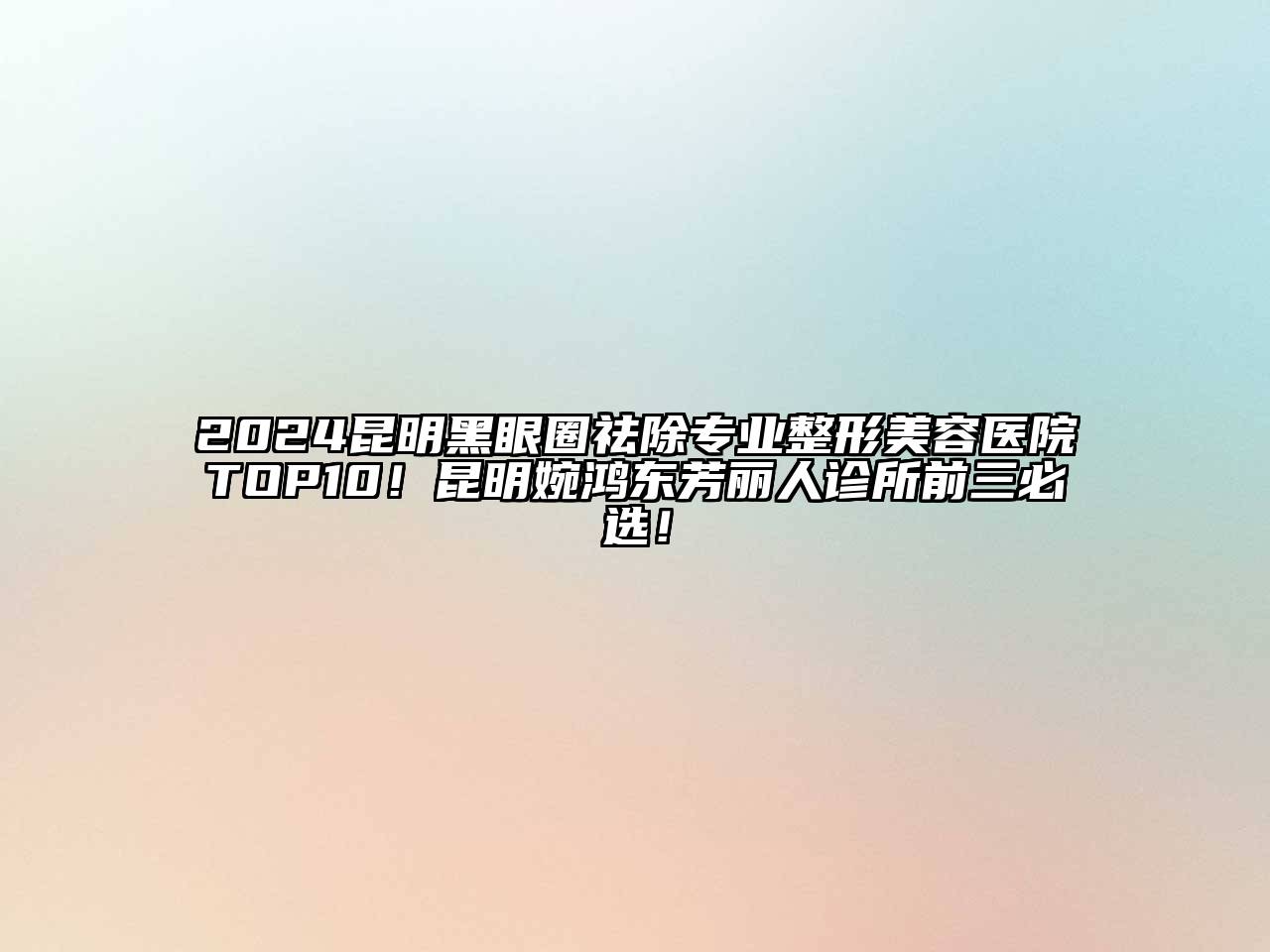 2024昆明黑眼圈祛除专业整形美容医院TOP10！昆明婉鸿东芳丽人诊所前三必选！