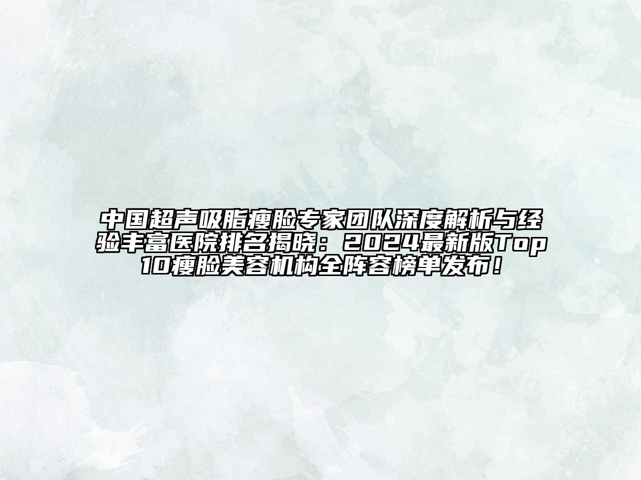 中国超声吸脂瘦脸专家团队深度解析与经验丰富医院排名揭晓：2024最新版Top10瘦脸美容机构全阵容榜单发布！