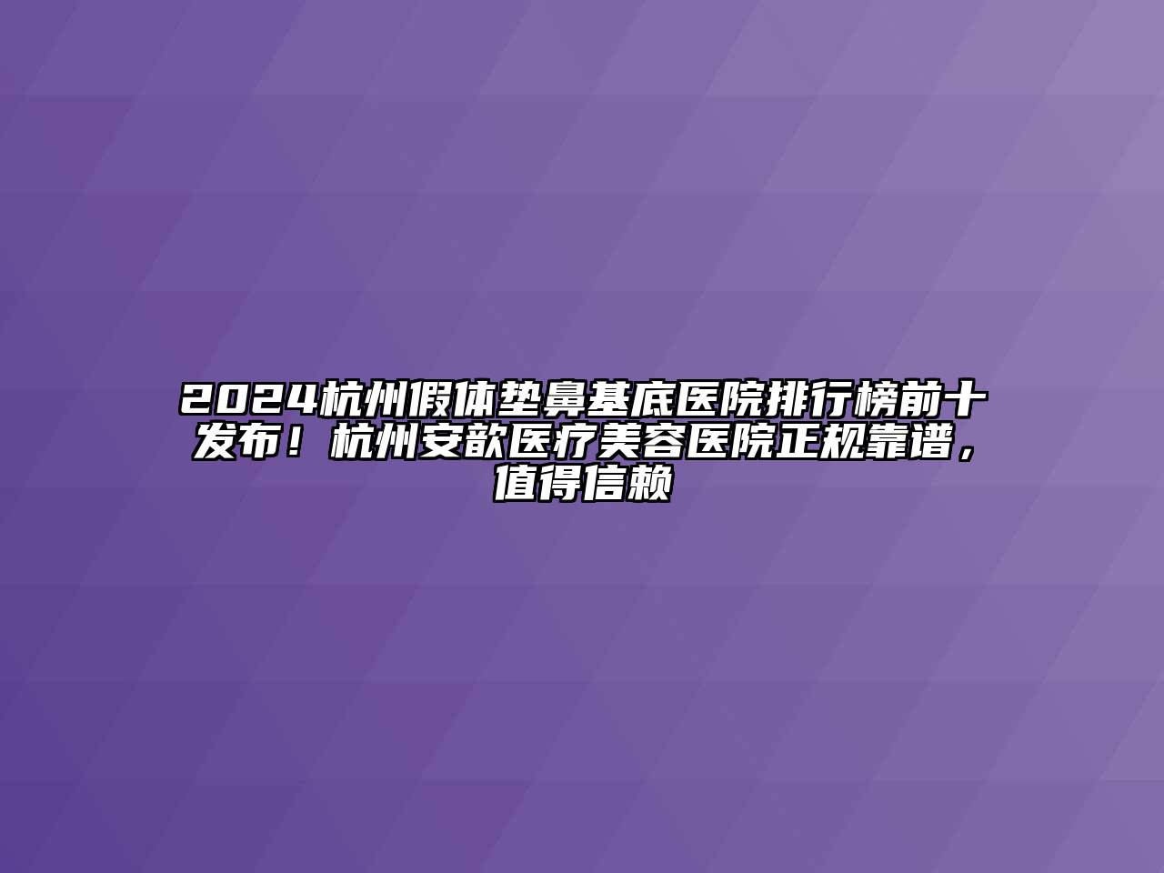 2024杭州假体垫鼻基底医院排行榜前十发布！杭州安歆医疗美容医院正规靠谱，值得信赖