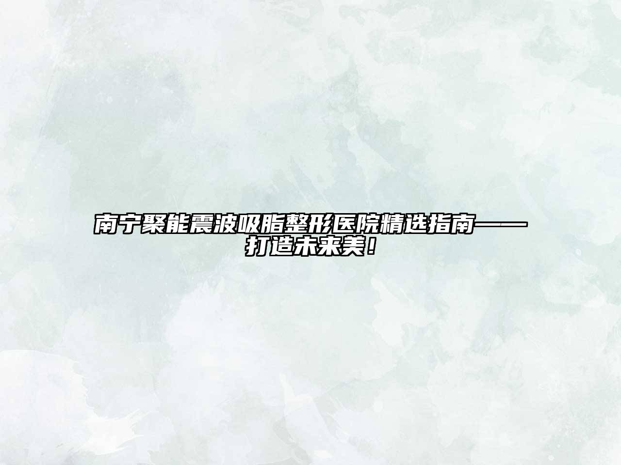 南宁聚能震波吸脂整形医院精选指南——打造未来美！