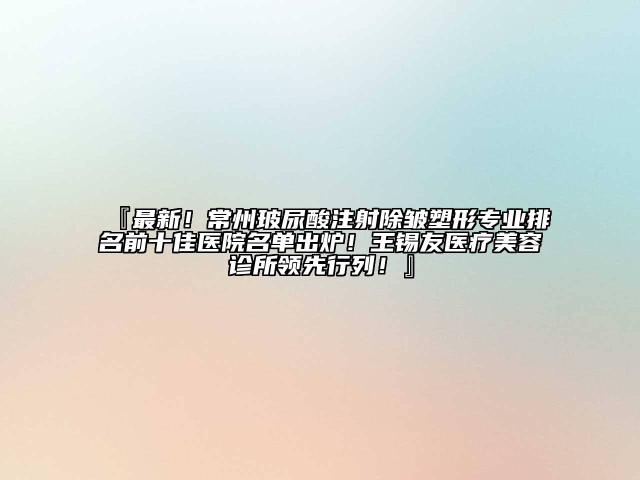 『最新！常州玻尿酸注射除皱塑形专业排名前十佳医院名单出炉！王锡友医疗美容诊所领先行列！』