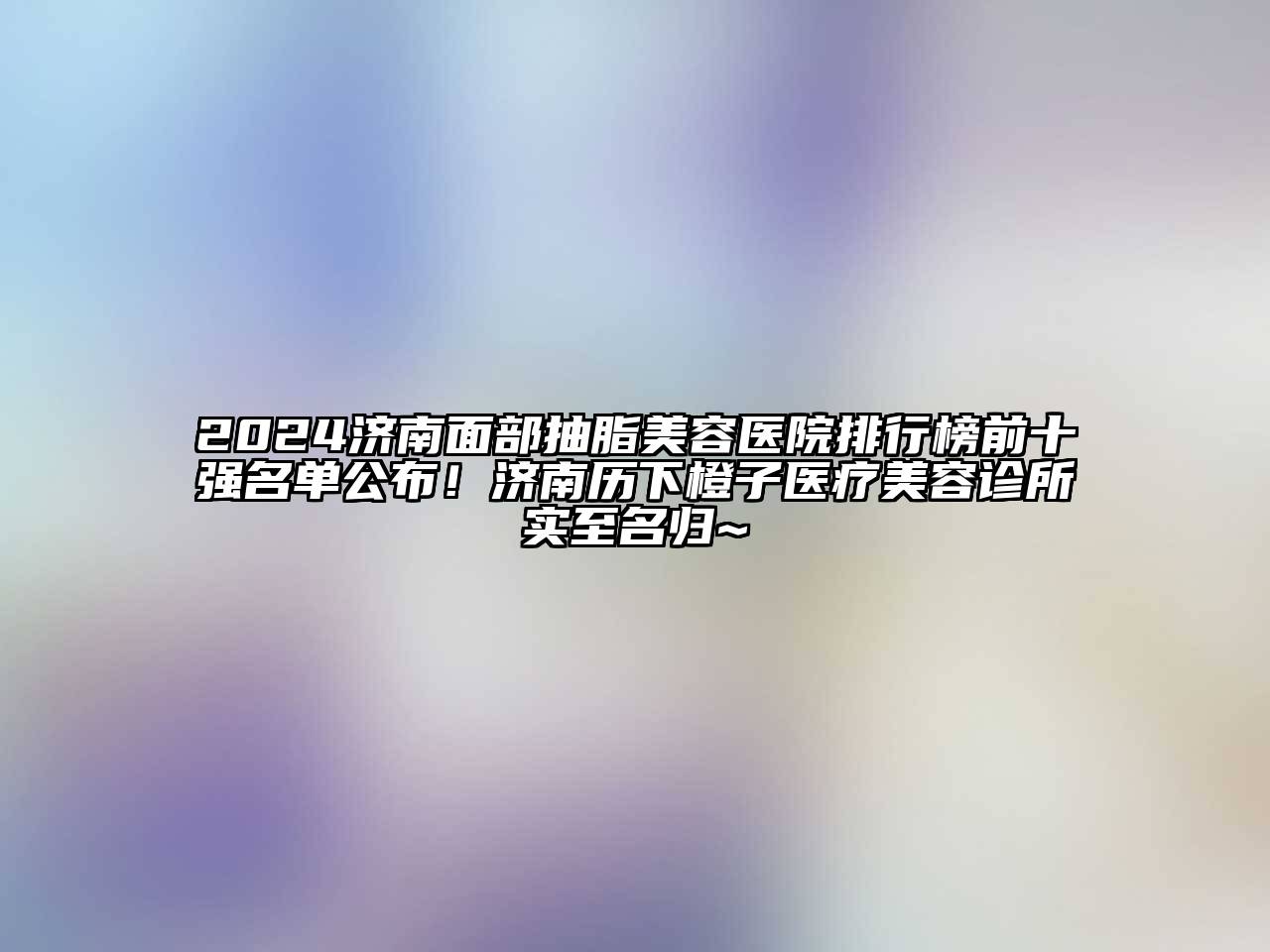 2024济南面部抽脂美容医院排行榜前十强名单公布！济南历下橙子医疗美容诊所实至名归~