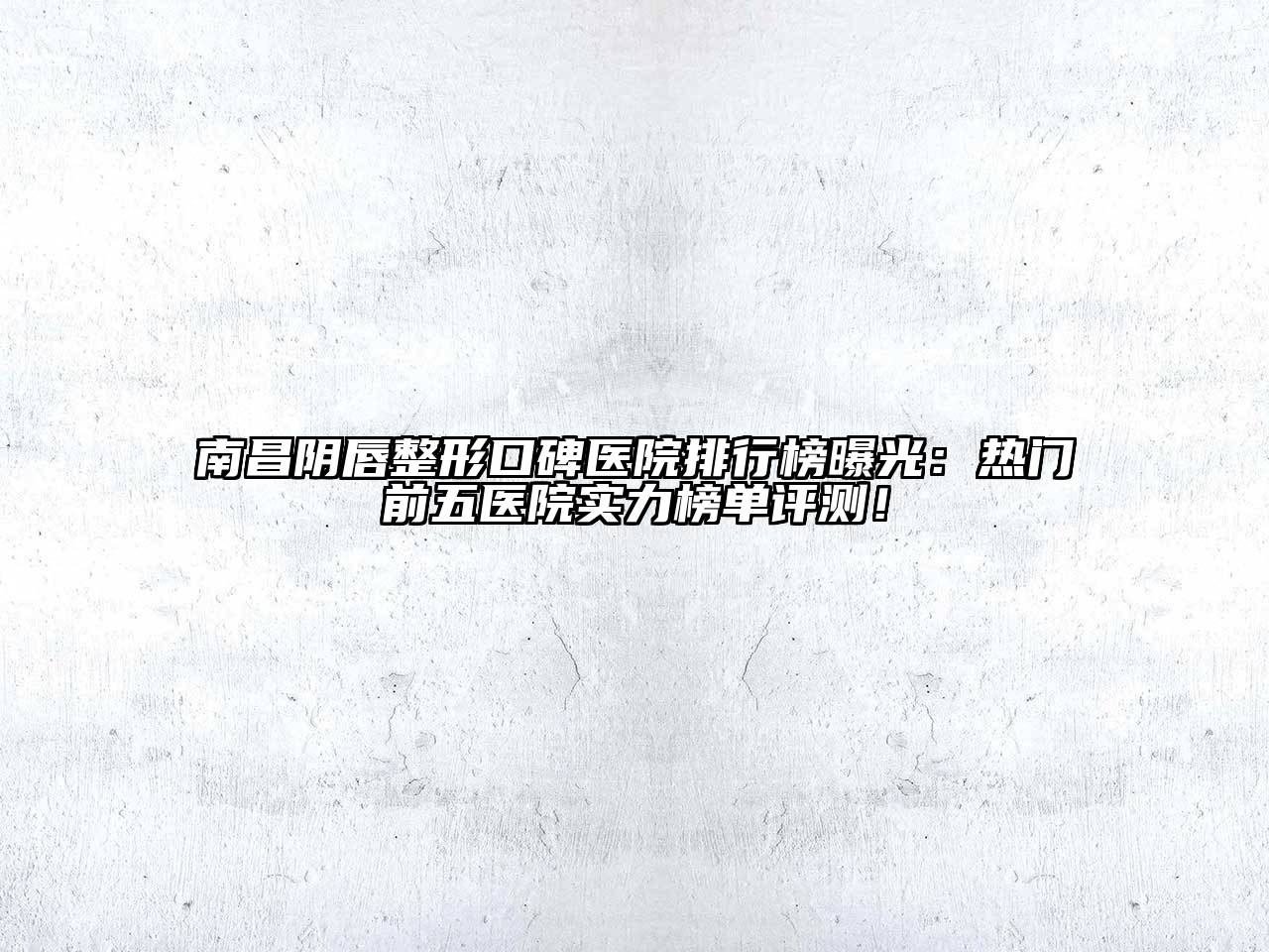 南昌阴唇整形口碑医院排行榜曝光：热门前五医院实力榜单评测！