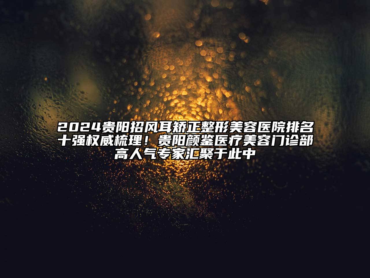 2024贵阳招风耳矫正整形美容医院排名十强权威梳理！贵阳颜鉴医疗美容门诊部高人气专家汇聚于此中