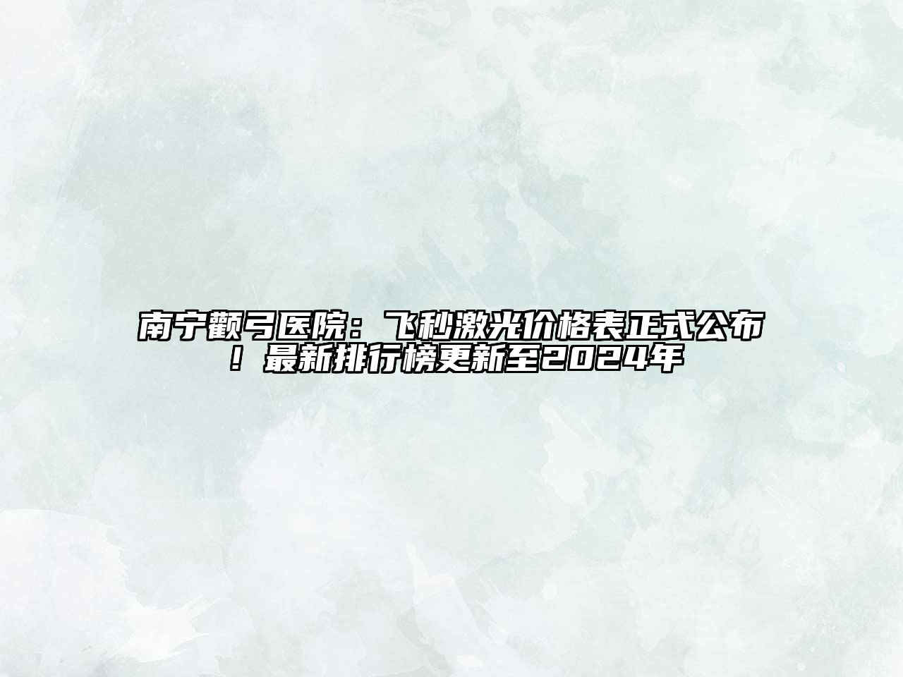 南宁颧弓医院：飞秒激光价格表正式公布！最新排行榜更新至2024年