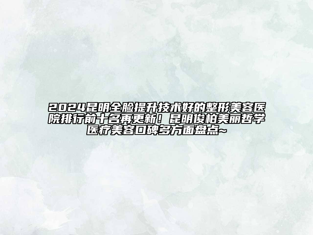 2024昆明全脸提升技术好的整形美容医院排行前十名再更新！昆明俊柏美丽哲学医疗美容口碑多方面盘点~