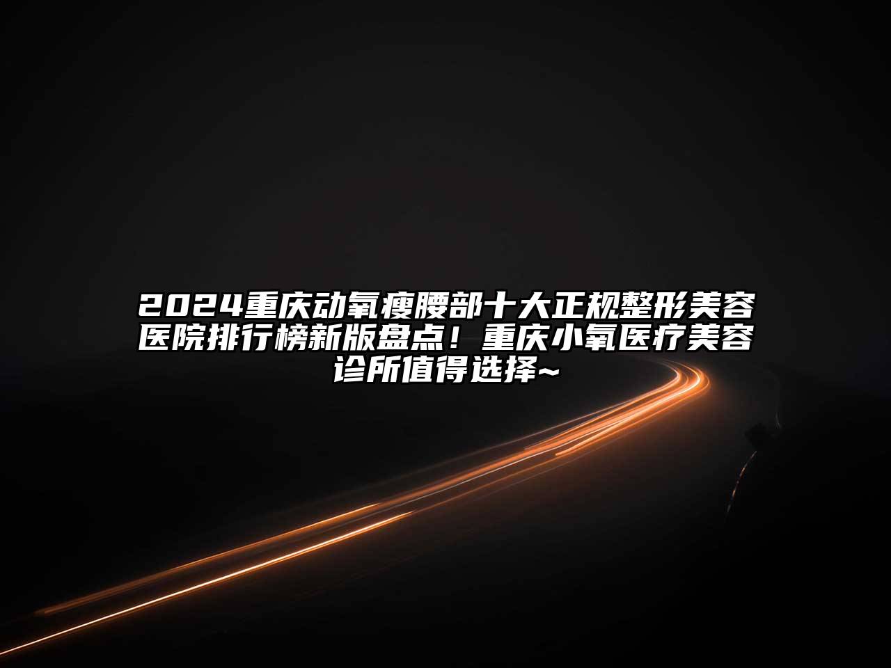 2024重庆动氧瘦腰部十大正规整形美容医院排行榜新版盘点！重庆小氧医疗美容诊所值得选择~