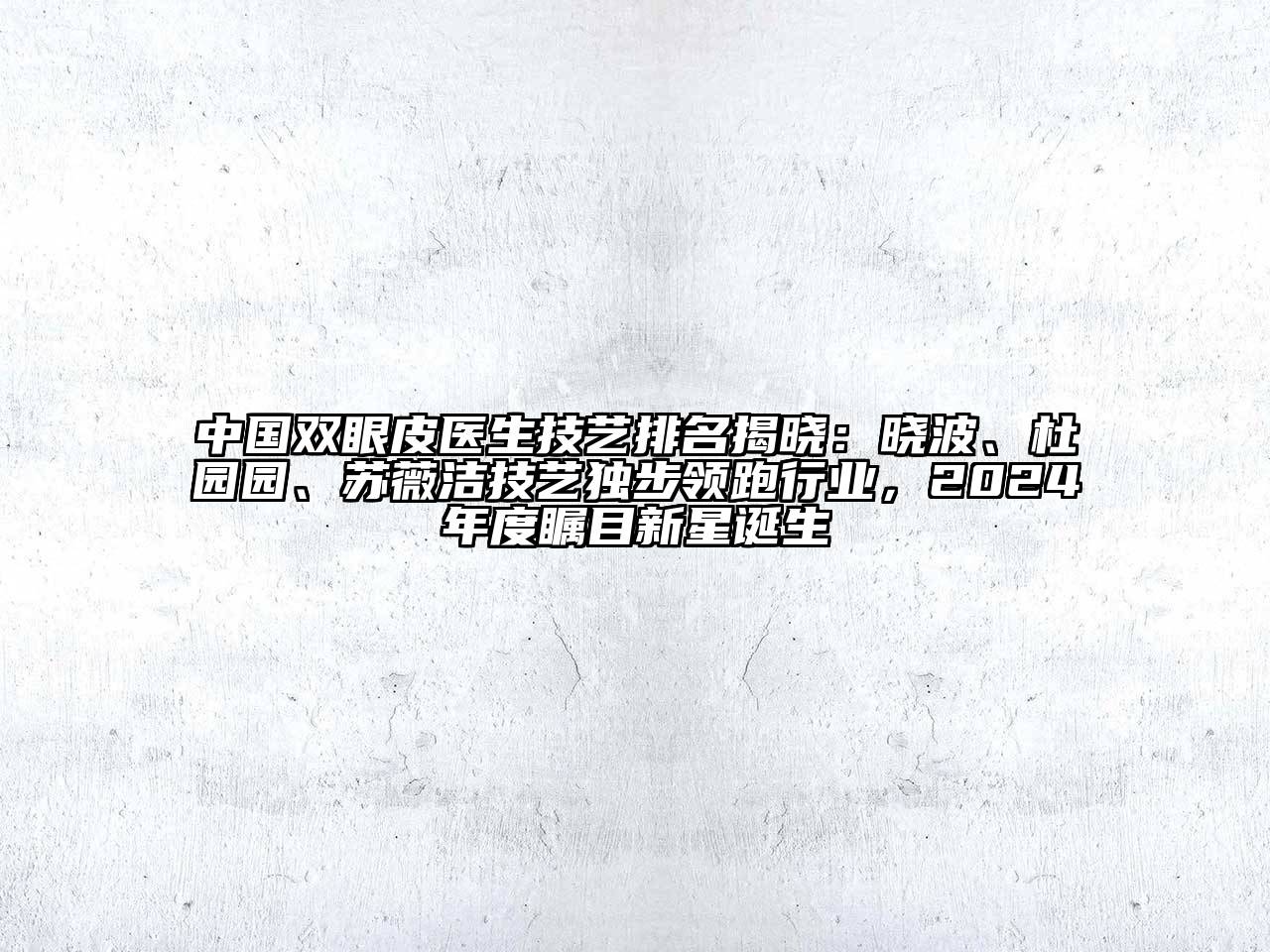 中国双眼皮医生技艺排名揭晓：晓波、杜园园、苏薇洁技艺独步领跑行业，2024年度瞩目新星诞生
