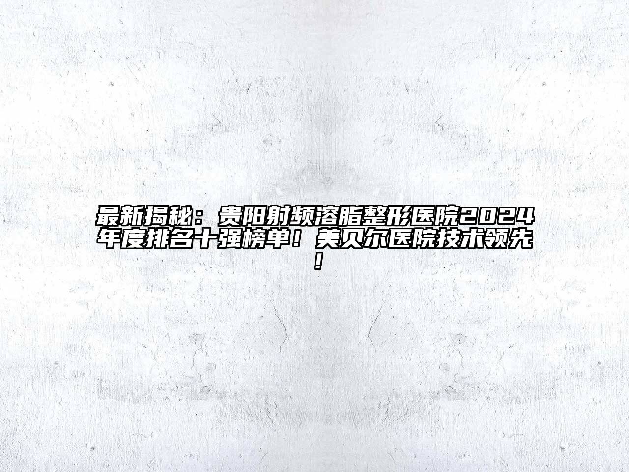最新揭秘：贵阳射频溶脂整形医院2024年度排名十强榜单！美贝尔医院技术领先！
