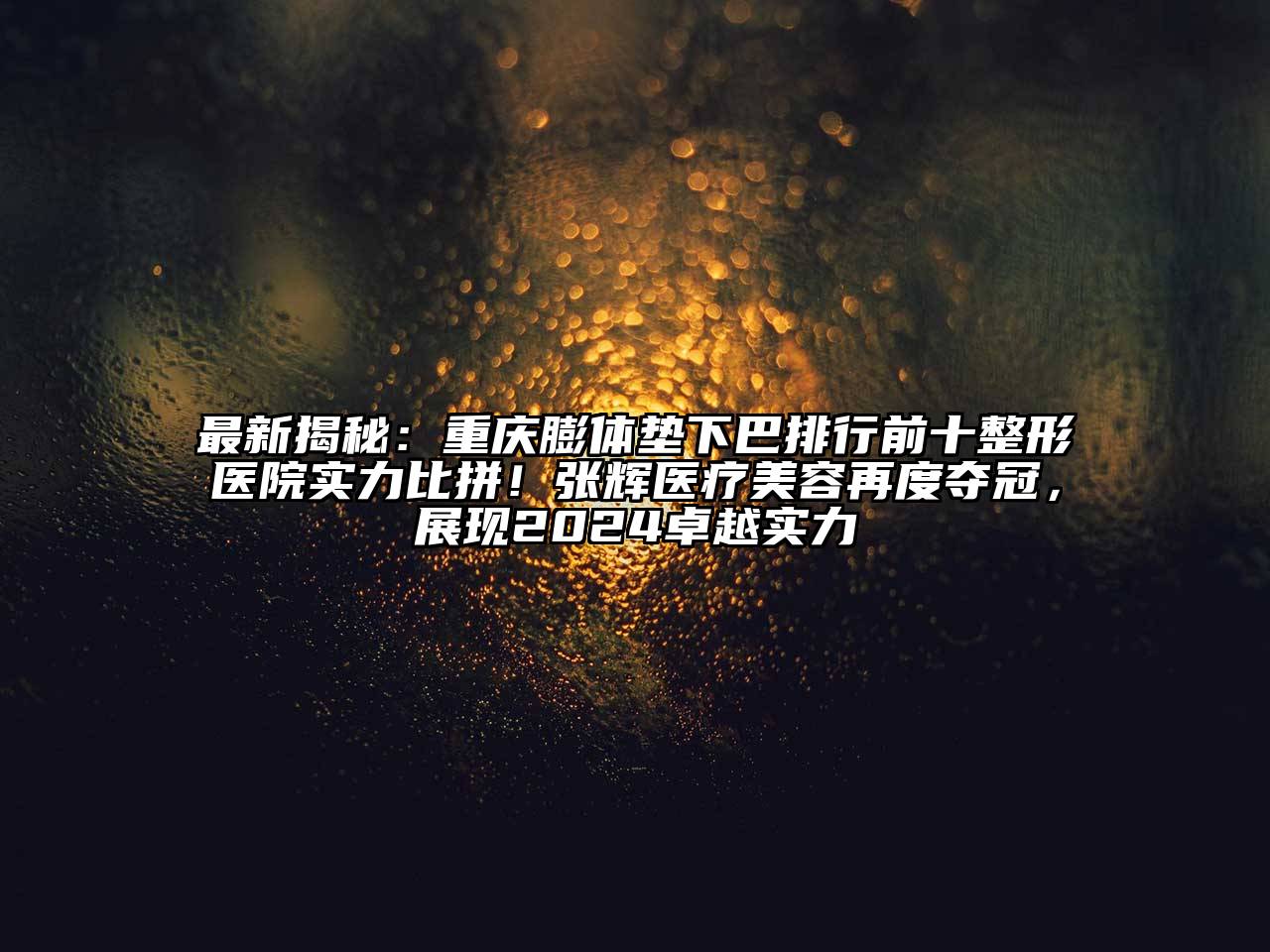 最新揭秘：重庆膨体垫下巴排行前十整形医院实力比拼！张辉医疗美容再度夺冠，展现2024卓越实力
