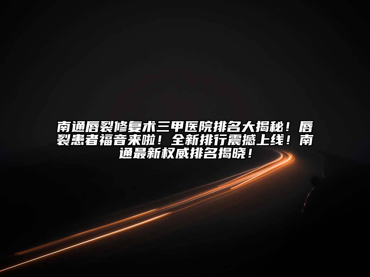 南通唇裂修复术三甲医院排名大揭秘！唇裂患者福音来啦！全新排行震撼上线！南通最新权威排名揭晓！