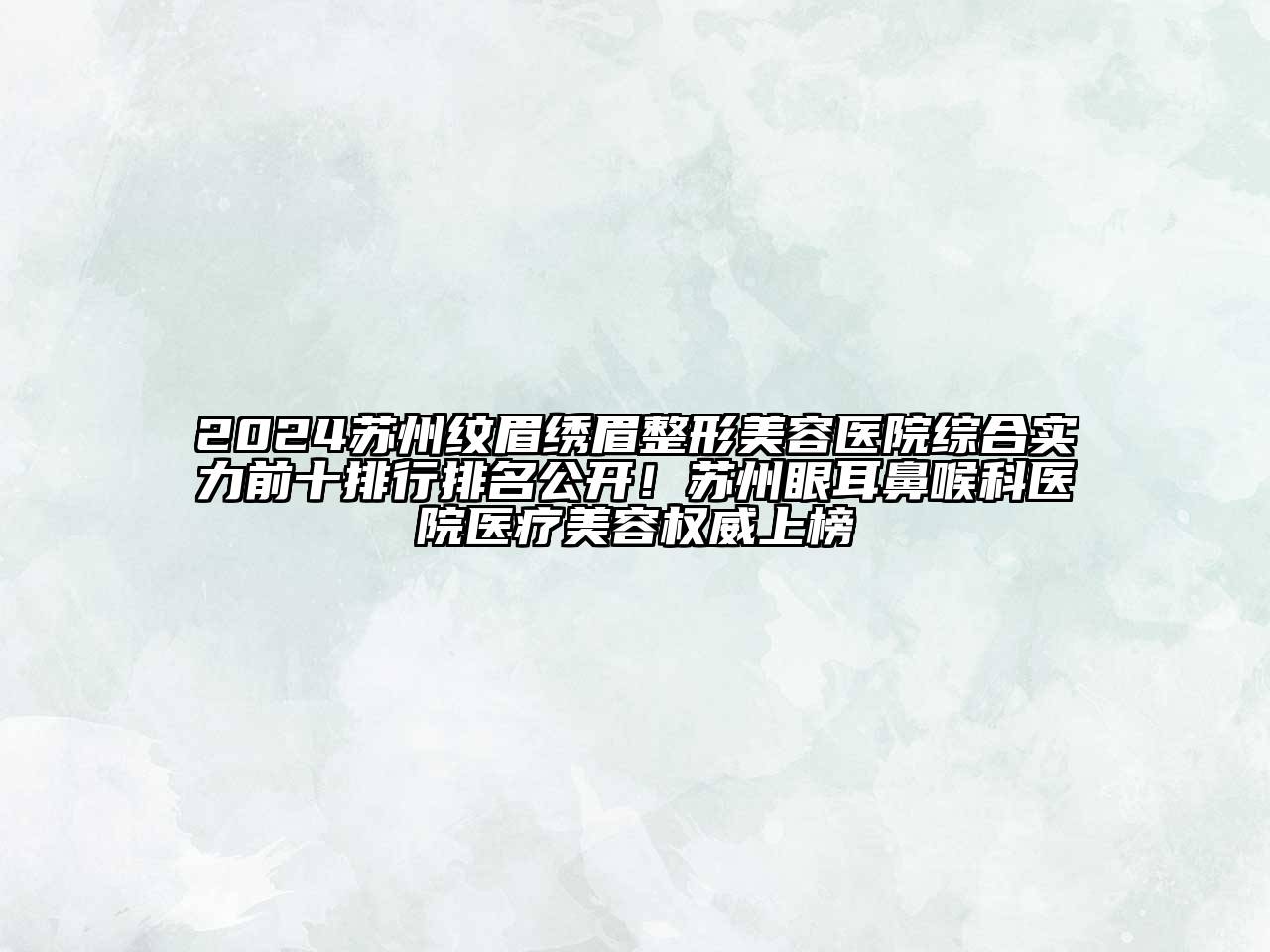 2024苏州纹眉绣眉整形美容医院综合实力前十排行排名公开！苏州眼耳鼻喉科医院医疗美容权威上榜