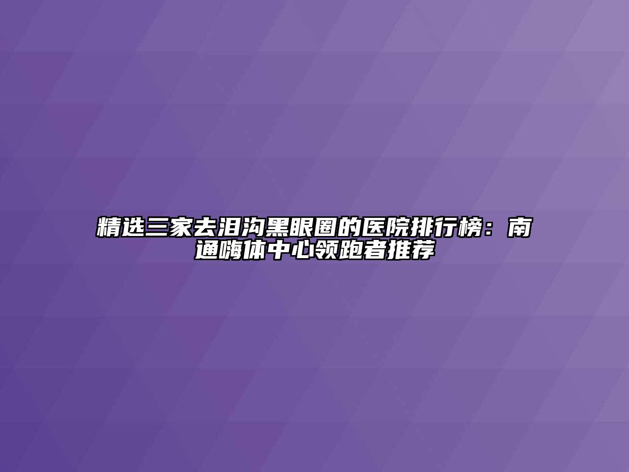 精选三家去泪沟黑眼圈的医院排行榜：南通嗨体中心领跑者推荐