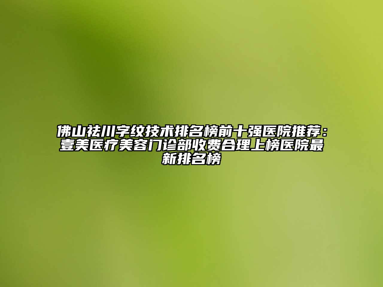 佛山祛川字纹技术排名榜前十强医院推荐：壹美医疗美容门诊部收费合理上榜医院最新排名榜
