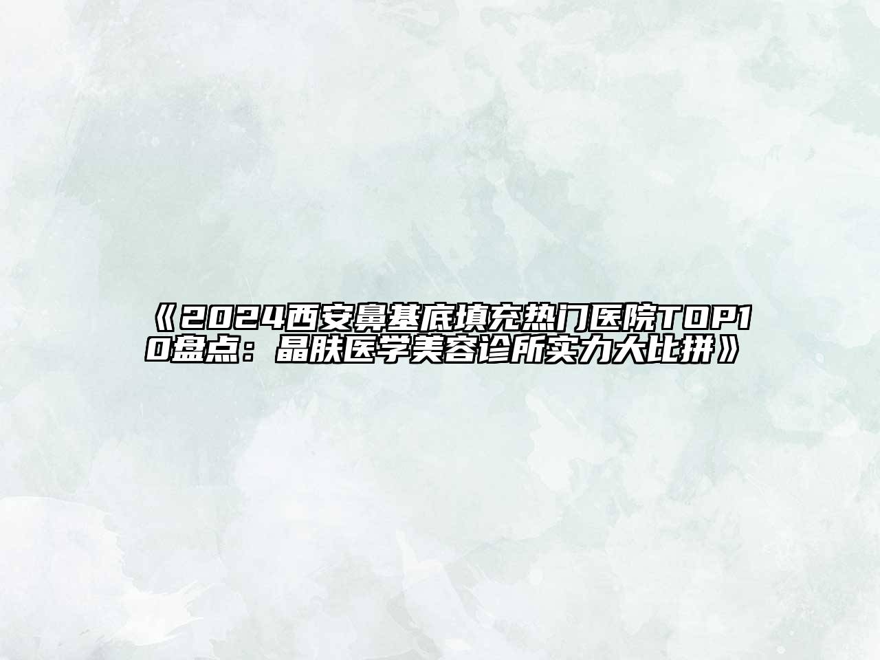 2024西安鼻基底填充热门医院TOP10盘点：晶肤医学美容诊所实力大比拼