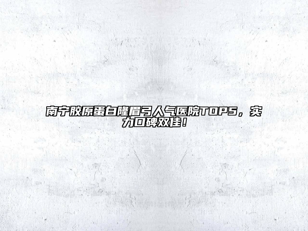 南宁胶原蛋白隆眉弓人气医院TOP5，实力口碑双佳！