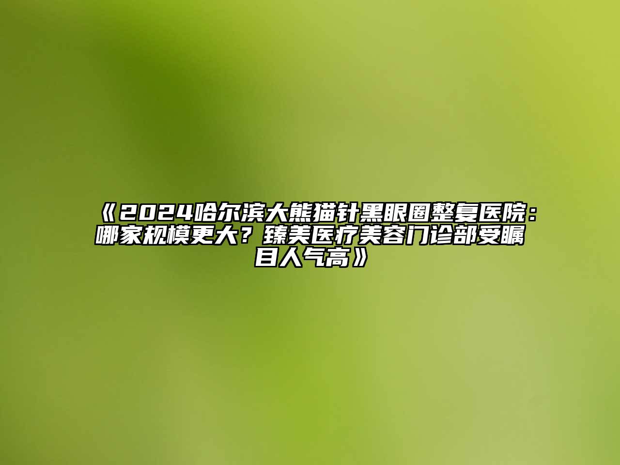 2024哈尔滨大熊猫针黑眼圈整复医院：哪家规模更大？臻美医疗美容门诊部受瞩目人气高